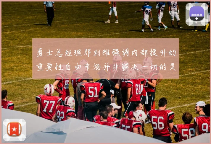勇士总经理邓利维强调内部提升的重要性自由市场并非解决一切的灵丹妙药
