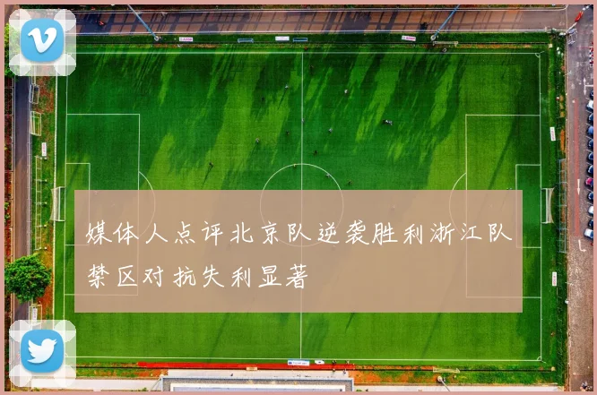 媒体人点评北京队逆袭胜利浙江队禁区对抗失利显著