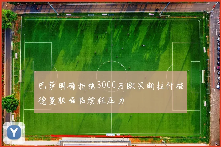 巴萨明确拒绝3000万欧买断拉什福德曼联面临续租压力
