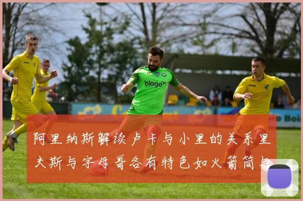 阿里纳斯解读卢卡与小里的关系里夫斯与字母哥各有特色如火箭筒与手枪