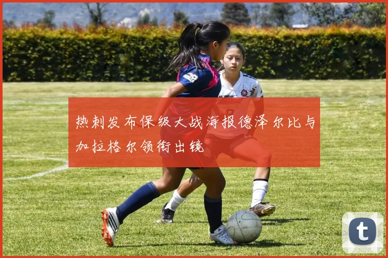 热刺发布保级大战海报德泽尔比与加拉格尔领衔出镜