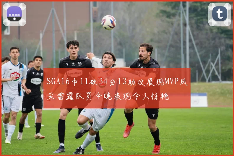 SGA16中11砍34分13助攻展现MVP风采雷霆队员今晚表现令人惊艳