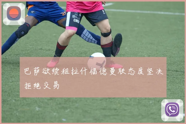 巴萨欲续租拉什福德曼联态度坚决拒绝交易