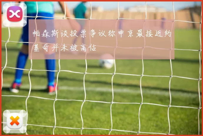 帕森斯谈投票争议称申京最接近约基奇并未被高估