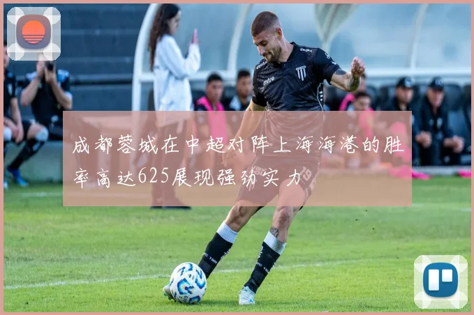 成都蓉城在中超对阵上海海港的胜率高达625展现强劲实力