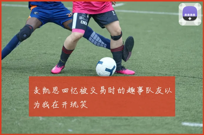 麦凯恩回忆被交易时的趣事队友以为我在开玩笑
