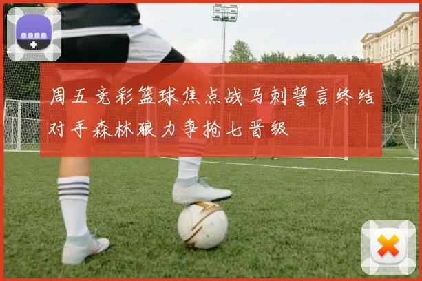 周五竞彩篮球焦点战马刺誓言终结对手森林狼力争抢七晋级
