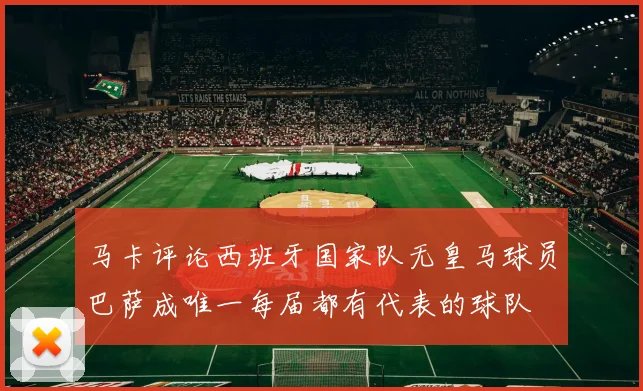 马卡评论西班牙国家队无皇马球员巴萨成唯一每届都有代表的球队