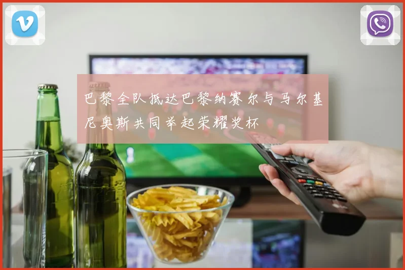 巴黎全队抵达巴黎纳赛尔与马尔基尼奥斯共同举起荣耀奖杯